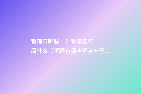 哲理有哪些？哲字五行屬什么（哲理有哪些?哲字五行屬什么意思）